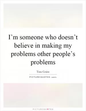 I’m someone who doesn’t believe in making my problems other people’s problems Picture Quote #1