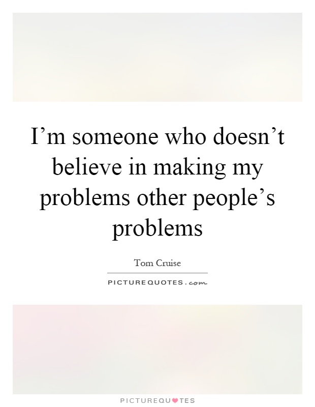 I'm someone who doesn't believe in making my problems other people's problems Picture Quote #1