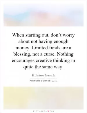 When starting out, don’t worry about not having enough money. Limited funds are a blessing, not a curse. Nothing encourages creative thinking in quite the same way Picture Quote #1
