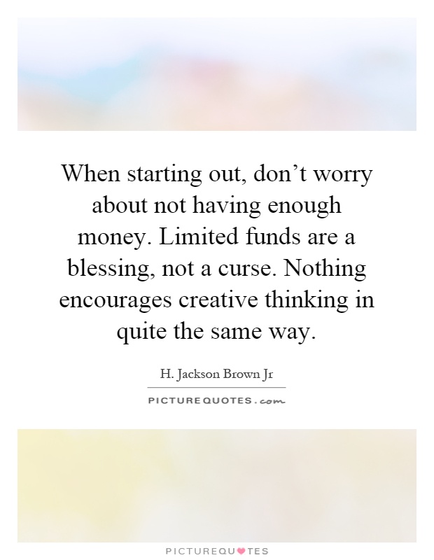 When starting out, don't worry about not having enough money. Limited funds are a blessing, not a curse. Nothing encourages creative thinking in quite the same way Picture Quote #1