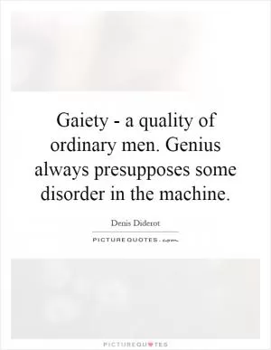 Gaiety - a quality of ordinary men. Genius always presupposes some disorder in the machine Picture Quote #1