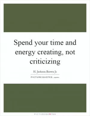 Spend your time and energy creating, not criticizing Picture Quote #1