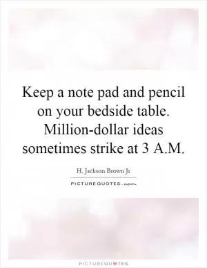 Keep a note pad and pencil on your bedside table. Million-dollar ideas sometimes strike at 3 A.M Picture Quote #1