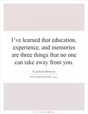 I’ve learned that education, experience, and memories are three things that no one can take away from you Picture Quote #1