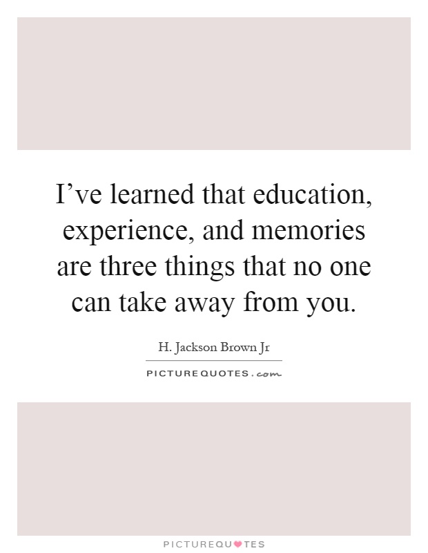 I've learned that education, experience, and memories are three things that no one can take away from you Picture Quote #1