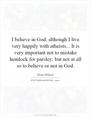 I believe in God, although I live very happily with atheists... It is very important not to mistake hemlock for parsley; but not at all so to believe or not in God Picture Quote #1