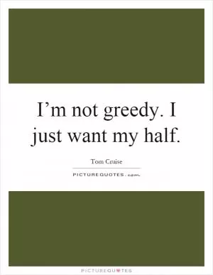 I’m not greedy. I just want my half Picture Quote #1