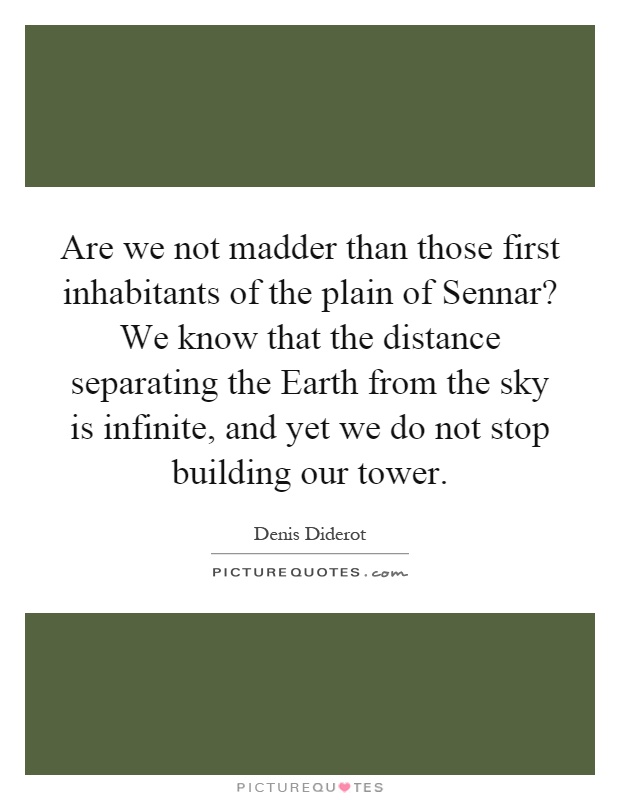 Are we not madder than those first inhabitants of the plain of Sennar? We know that the distance separating the Earth from the sky is infinite, and yet we do not stop building our tower Picture Quote #1