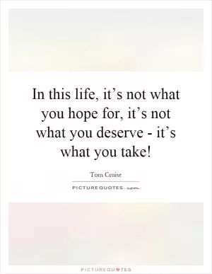 In this life, it’s not what you hope for, it’s not what you deserve - it’s what you take! Picture Quote #1