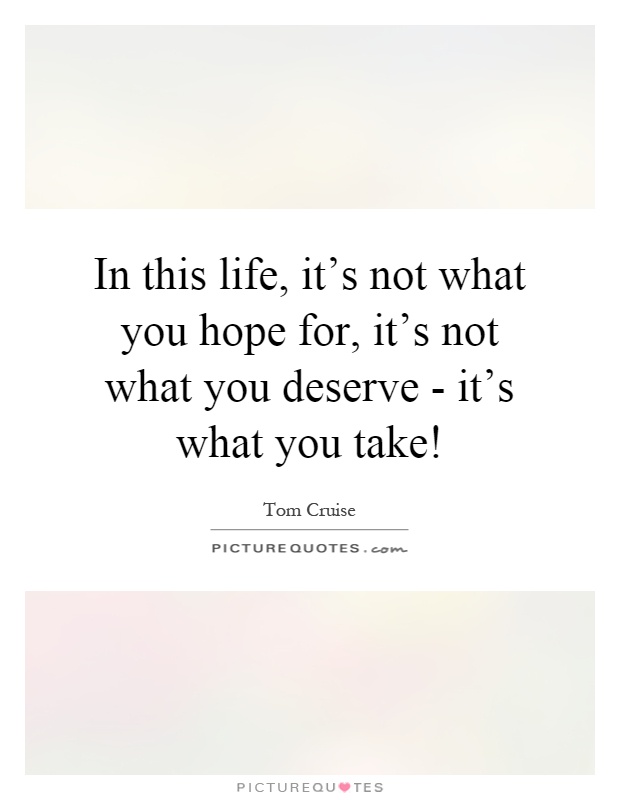 In this life, it's not what you hope for, it's not what you deserve - it's what you take! Picture Quote #1
