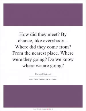How did they meet? By chance, like everybody... Where did they come from? From the nearest place. Where were they going? Do we know where we are going? Picture Quote #1