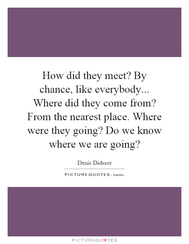 How did they meet? By chance, like everybody... Where did they come from? From the nearest place. Where were they going? Do we know where we are going? Picture Quote #1