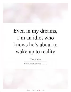 Even in my dreams, I’m an idiot who knows he’s about to wake up to reality Picture Quote #1