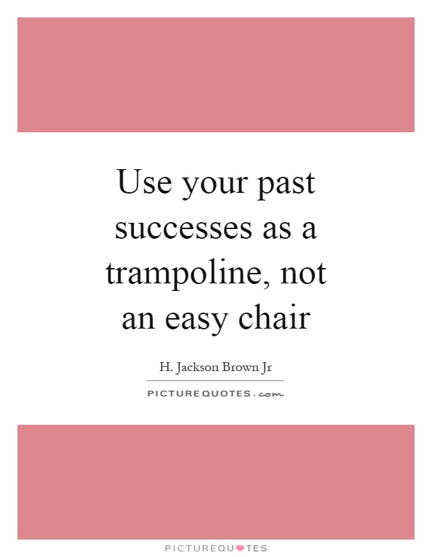 Use your past successes as a trampoline, not an easy chair Picture Quote #1