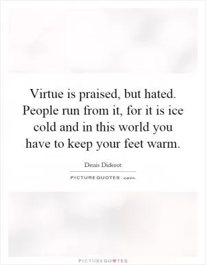 Virtue is praised, but hated. People run from it, for it is ice cold and in this world you have to keep your feet warm Picture Quote #1