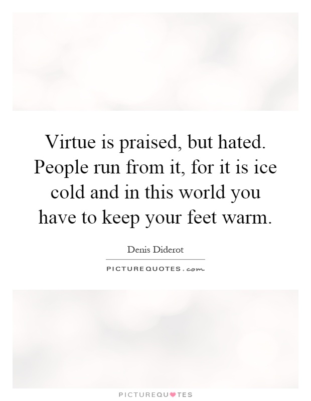 Virtue is praised, but hated. People run from it, for it is ice cold and in this world you have to keep your feet warm Picture Quote #1