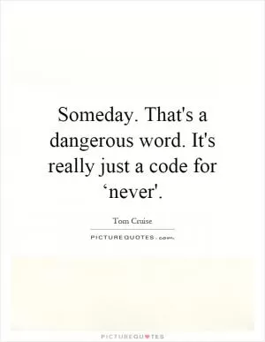 Someday. That's a dangerous word. It's really just a code for ‘never' Picture Quote #1