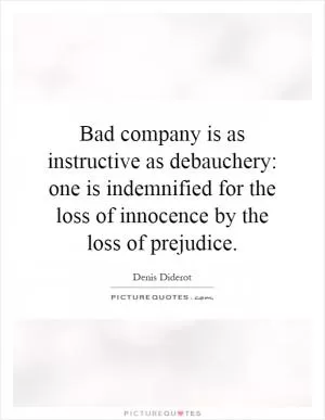 Bad company is as instructive as debauchery: one is indemnified for the loss of innocence by the loss of prejudice Picture Quote #1