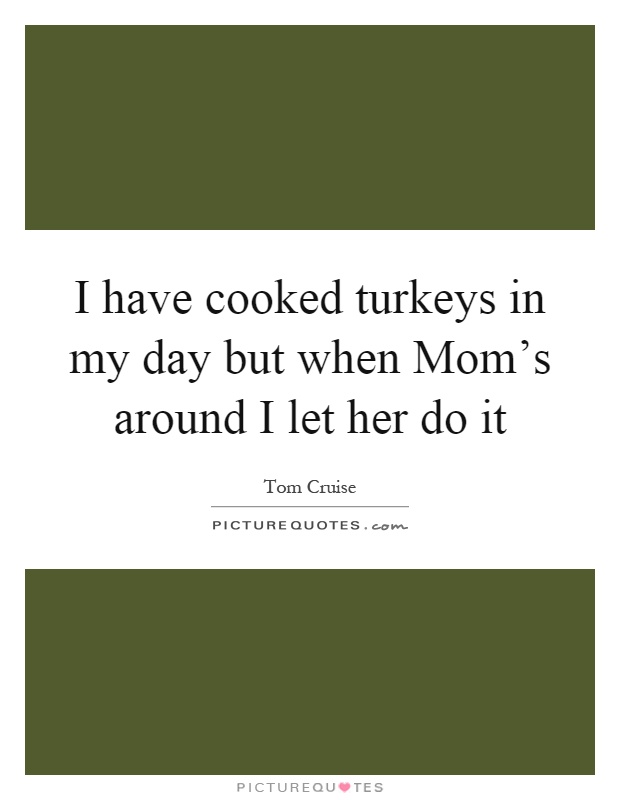 I have cooked turkeys in my day but when Mom's around I let her do it Picture Quote #1