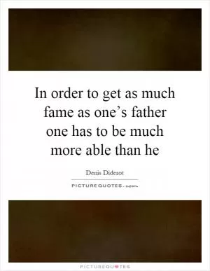In order to get as much fame as one’s father one has to be much more able than he Picture Quote #1