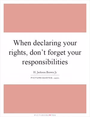 When declaring your rights, don’t forget your responsibilities Picture Quote #1