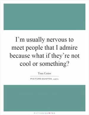 I’m usually nervous to meet people that I admire because what if they’re not cool or something? Picture Quote #1