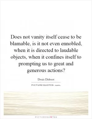 Does not vanity itself cease to be blamable, is it not even ennobled, when it is directed to laudable objects, when it confines itself to prompting us to great and generous actions? Picture Quote #1