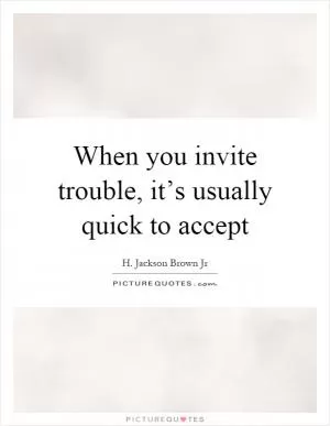 When you invite trouble, it’s usually quick to accept Picture Quote #1