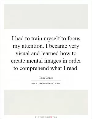 I had to train myself to focus my attention. I became very visual and learned how to create mental images in order to comprehend what I read Picture Quote #1