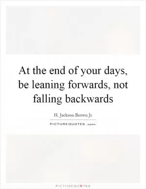 At the end of your days, be leaning forwards, not falling backwards Picture Quote #1