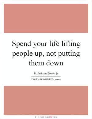 Spend your life lifting people up, not putting them down Picture Quote #1