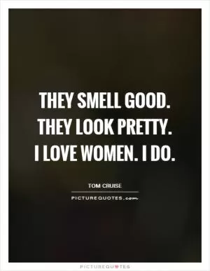 They smell good. They look pretty. I love women. I do Picture Quote #1