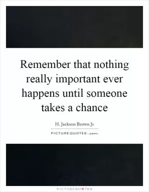 Remember that nothing really important ever happens until someone takes a chance Picture Quote #1