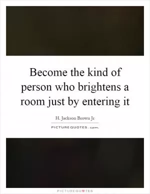Become the kind of person who brightens a room just by entering it Picture Quote #1