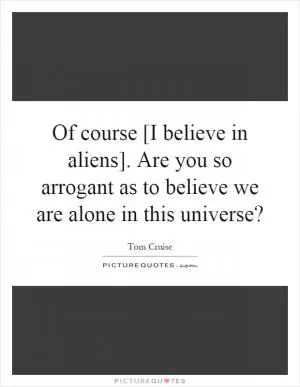 Of course [I believe in aliens]. Are you so arrogant as to believe we are alone in this universe? Picture Quote #1