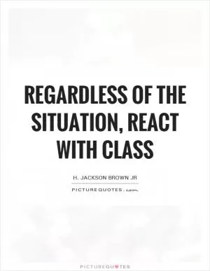 Regardless of the situation, react with class Picture Quote #1