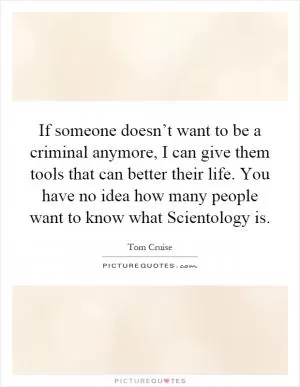 If someone doesn’t want to be a criminal anymore, I can give them tools that can better their life. You have no idea how many people want to know what Scientology is Picture Quote #1