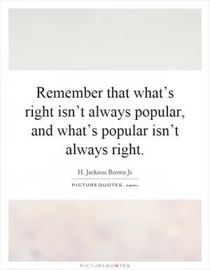 Remember that what’s right isn’t always popular, and what’s popular isn’t always right Picture Quote #1