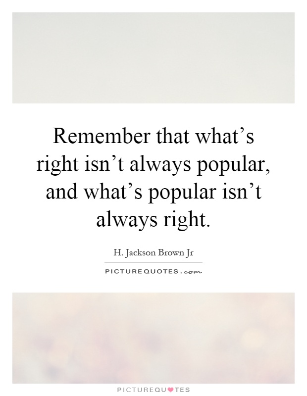 Remember that what's right isn't always popular, and what's popular isn't always right Picture Quote #1