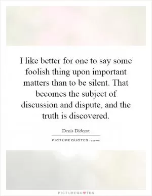 I like better for one to say some foolish thing upon important matters than to be silent. That becomes the subject of discussion and dispute, and the truth is discovered Picture Quote #1