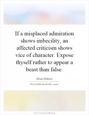 If a misplaced admiration shows imbecility, an affected criticism shows vice of character. Expose thyself rather to appear a beast than false Picture Quote #1