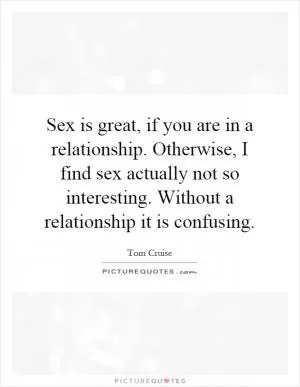Sex is great, if you are in a relationship. Otherwise, I find sex actually not so interesting. Without a relationship it is confusing Picture Quote #1