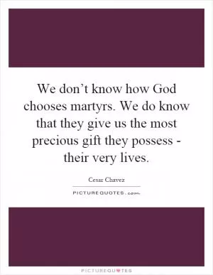 We don’t know how God chooses martyrs. We do know that they give us the most precious gift they possess - their very lives Picture Quote #1