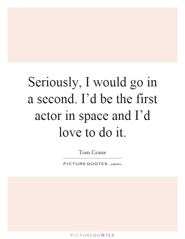 Seriously, I would go in a second. I'd be the first actor in space and I'd love to do it Picture Quote #1