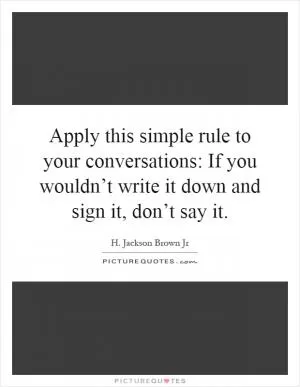 Apply this simple rule to your conversations: If you wouldn’t write it down and sign it, don’t say it Picture Quote #1