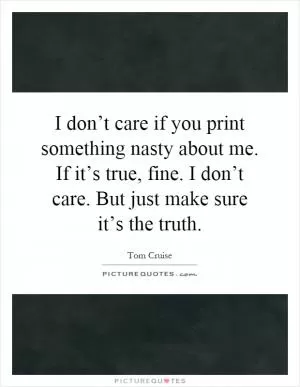 I don’t care if you print something nasty about me. If it’s true, fine. I don’t care. But just make sure it’s the truth Picture Quote #1