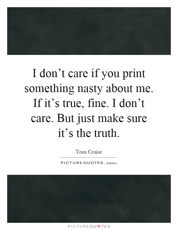 I don't care if you print something nasty about me. If it's true, fine. I don't care. But just make sure it's the truth Picture Quote #1