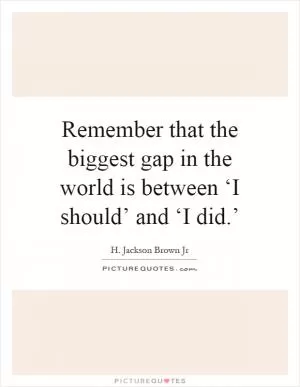 Remember that the biggest gap in the world is between ‘I should’ and ‘I did.’ Picture Quote #1