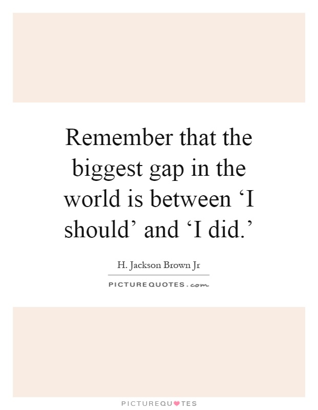 Remember that the biggest gap in the world is between ‘I should' and ‘I did.' Picture Quote #1