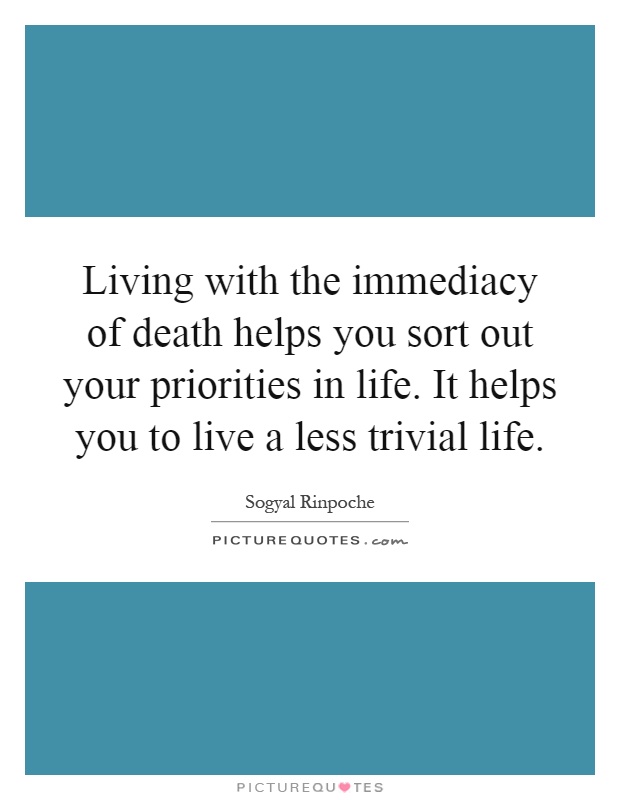 Living with the immediacy of death helps you sort out your priorities in life. It helps you to live a less trivial life Picture Quote #1